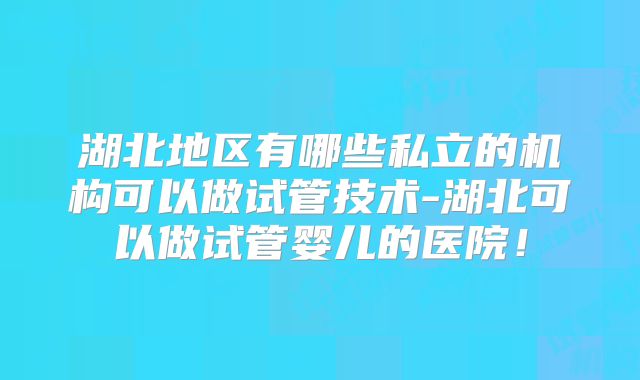 湖北地区有哪些私立的机构可以做试管技术-湖北可以做试管婴儿的医院！
