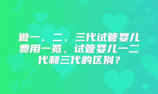 做一、二、三代试管婴儿费用一览,试管婴儿一二代和三代的区别?