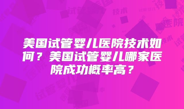 美国试管婴儿医院技术如何?美国试管婴儿哪家医院成功概率高?
