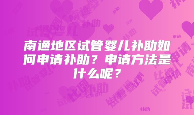 南通地区试管婴儿补助如何申请补助?申请方法是什么呢?