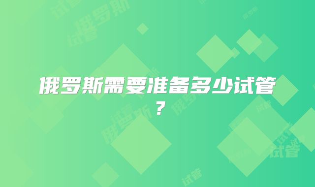 俄罗斯需要准备多少试管?