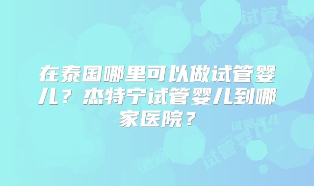 在泰国哪里可以做试管婴儿？杰特宁试管婴儿到哪家医院？