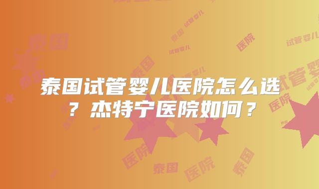 泰国试管婴儿医院怎么选?杰特宁医院如何?