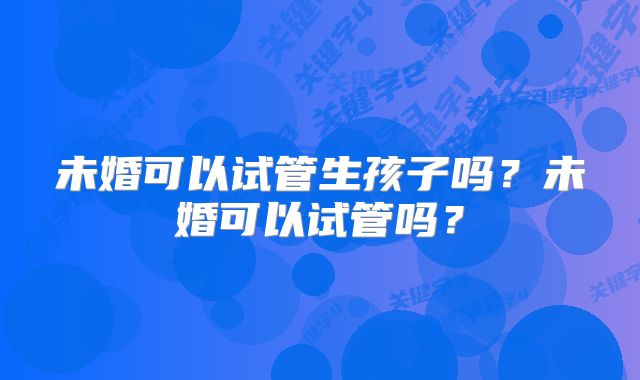 未婚可以试管生孩子吗？未婚可以试管吗？