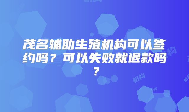 茂名辅助生殖机构可以签约吗？可以失败就退款吗？