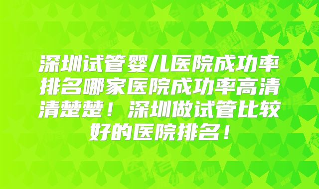 深圳试管婴儿医院成功率排名哪家医院成功率高清清楚楚！深圳做试管比较好的医院排名！