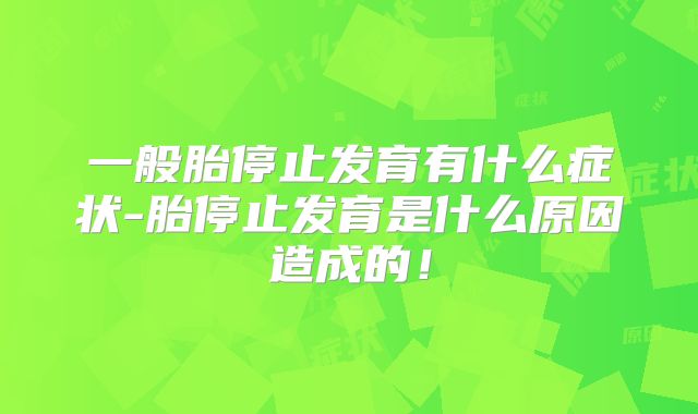 一般胎停止发育有什么症状-胎停止发育是什么原因造成的!