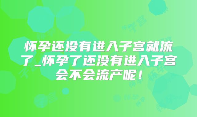 怀孕还没有进入子宫就流了_怀孕了还没有进入子宫会不会流产呢！
