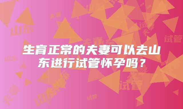 生育正常的夫妻可以去山东进行试管怀孕吗?