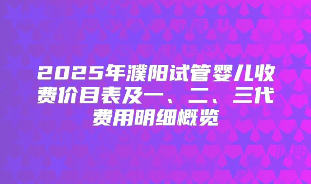 2025年濮阳试管婴儿收费价目表及一、二、三代费用明细概览