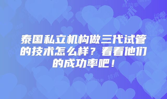 泰国私立机构做三代试管的技术怎么样？看看他们的成功率吧！