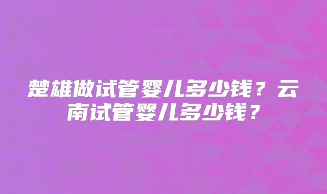 楚雄做试管婴儿多少钱?云南试管婴儿多少钱?
