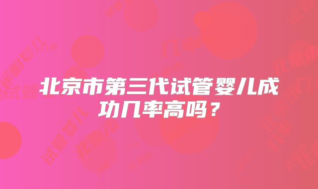 北京市第三代试管婴儿成功几率高吗?
