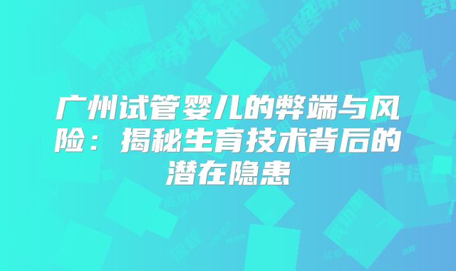 广州试管婴儿的弊端与风险:揭秘生育技术背后的潜在隐患