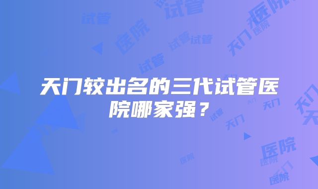 天门较出名的三代试管医院哪家强?