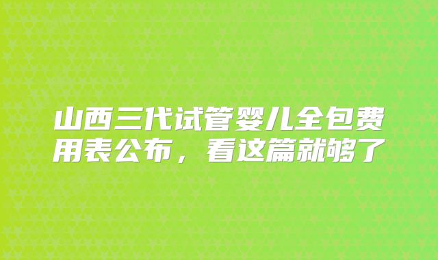 山西三代试管婴儿全包费用表公布,看这篇就够了