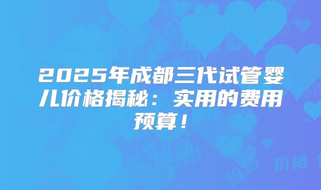 2025年成都三代试管婴儿价格揭秘：实用的费用预算！