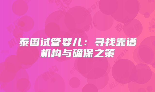 泰国试管婴儿:寻找靠谱机构与确保之策