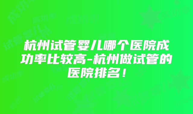 杭州试管婴儿哪个医院成功率比较高-杭州做试管的医院排名！