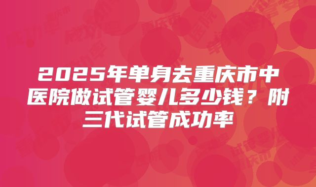 2025年单身去重庆市中医院做试管婴儿多少钱?附三代试管成功率