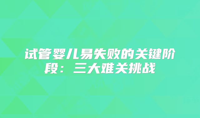 试管婴儿易失败的关键阶段：三大难关挑战