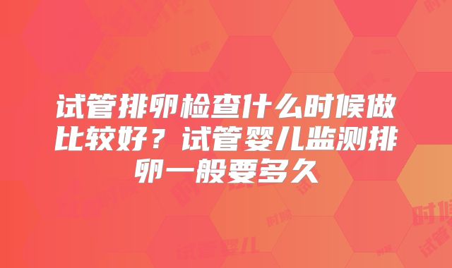 试管排卵检查什么时候做比较好?试管婴儿监测排卵一般要多久