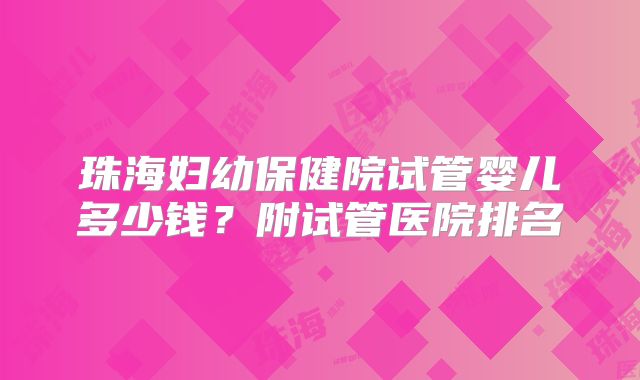 珠海妇幼保健院试管婴儿多少钱?附试管医院排名