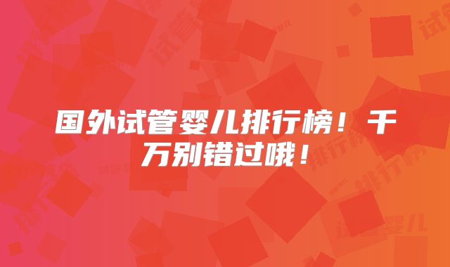 国外试管婴儿排行榜!千万别错过哦!