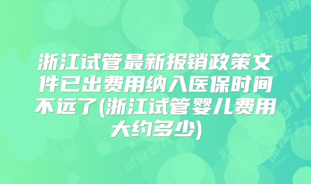 浙江试管最新报销政策文件已出费用纳入医保时间不远了(浙江试管婴儿费用大约多少)