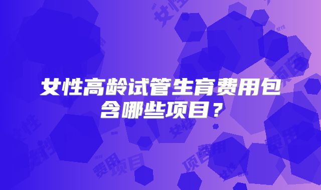 女性高龄试管生育费用包含哪些项目？