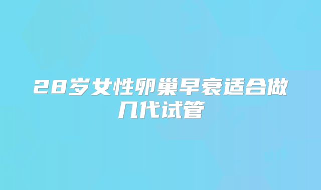 28岁女性卵巢早衰适合做几代试管
