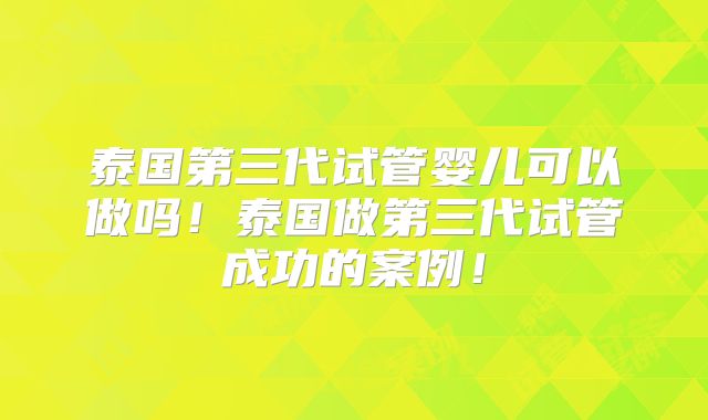 泰国第三代试管婴儿可以做吗！泰国做第三代试管成功的案例！