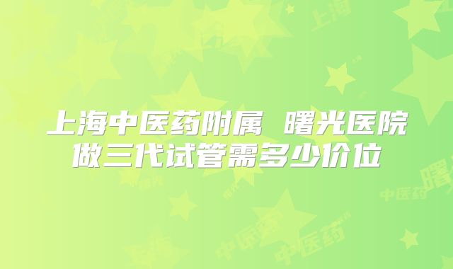 上海中医药附属 曙光医院做三代试管需多少价位