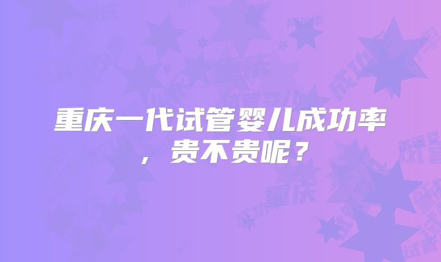 重庆一代试管婴儿成功率，贵不贵呢？