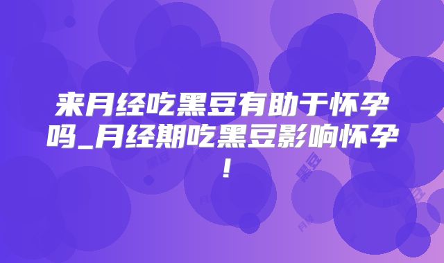 来月经吃黑豆有助于怀孕吗_月经期吃黑豆影响怀孕！