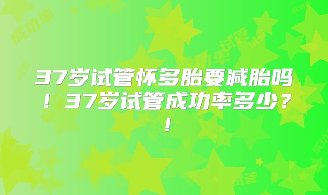 37岁试管怀多胎要减胎吗！37岁试管成功率多少？！