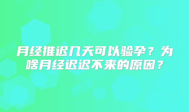 月经推迟几天可以验孕?为啥月经迟迟不来的原因?