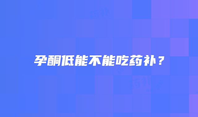 孕酮低能不能吃药补?