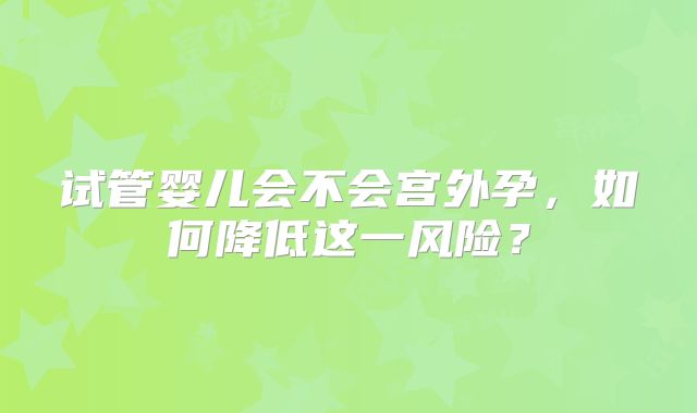 试管婴儿会不会宫外孕，如何降低这一风险？