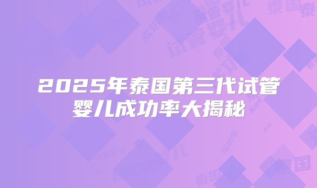 2025年泰国第三代试管婴儿成功率大揭秘