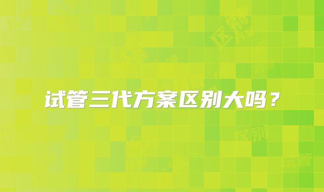 试管三代方案区别大吗？