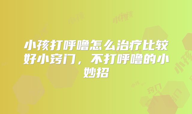 小孩打呼噜怎么治疗比较好小窍门，不打呼噜的小妙招