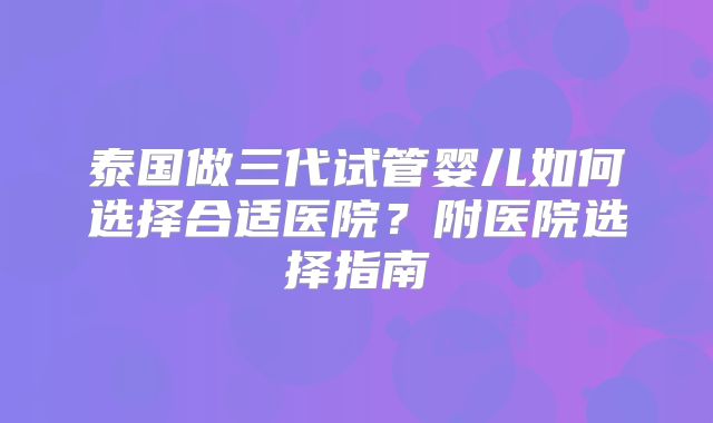 泰国做三代试管婴儿如何选择合适医院？附医院选择指南