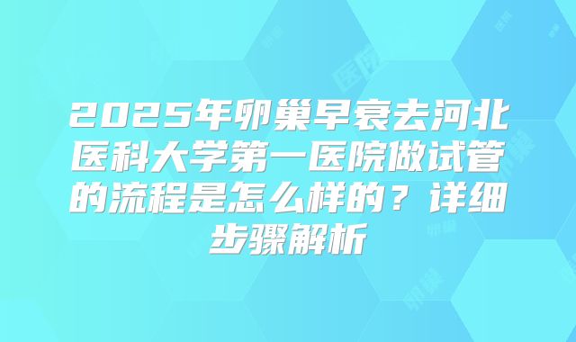 2025年卵巢早衰去河北医科大学第一医院做试管的流程是怎么样的?详细步骤解析