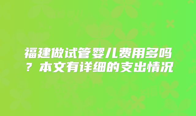 福建做试管婴儿费用多吗?本文有详细的支出情况