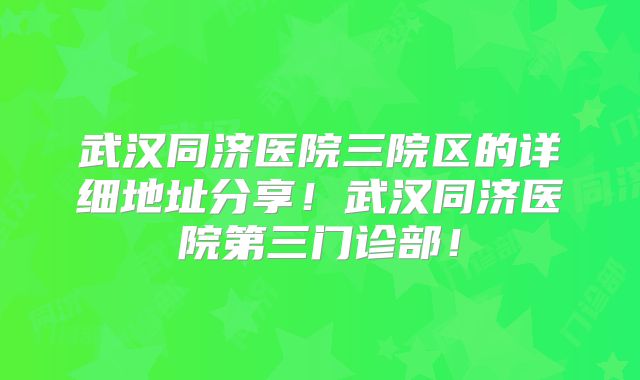 武汉同济医院三院区的详细地址分享！武汉同济医院第三门诊部！