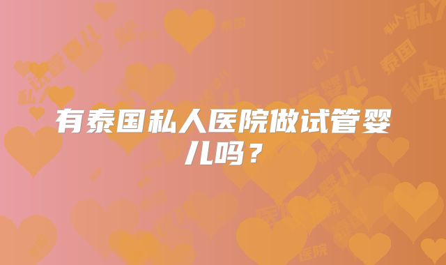 有泰国私人医院做试管婴儿吗?