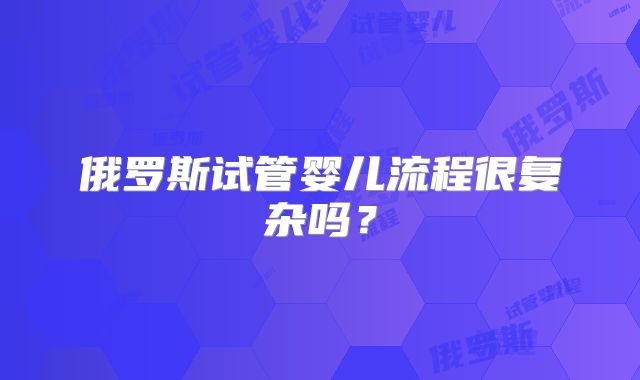 俄罗斯试管婴儿流程很复杂吗？