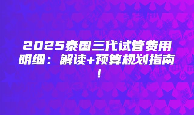 2025泰国三代试管费用明细：解读+预算规划指南！