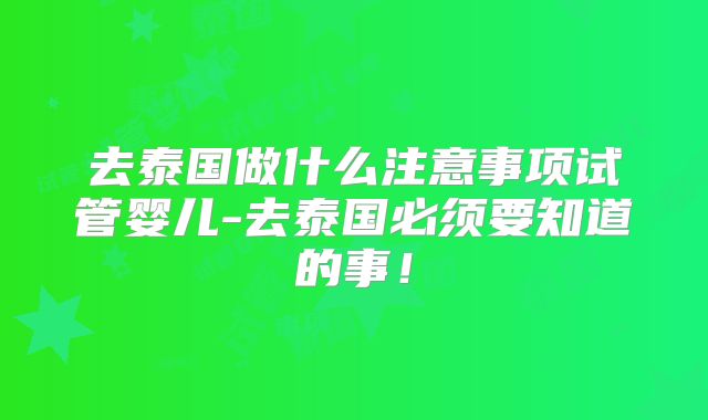 去泰国做什么注意事项试管婴儿-去泰国必须要知道的事!